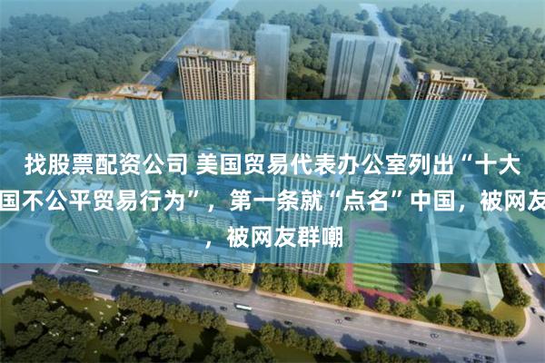找股票配资公司 美国贸易代表办公室列出“十大对美国不公平贸易行为”，第一条就“点名”中国，被网友群嘲