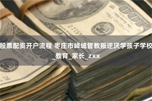 股票配资开户流程 枣庄市峄城管教叛逆厌学孩子学校_教育_家长_zxx