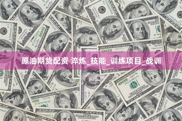 原油期货配资 淬炼_技能_训练项目_战训