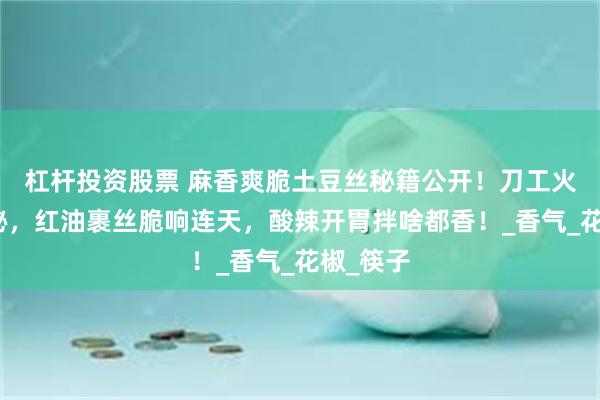 杠杆投资股票 麻香爽脆土豆丝秘籍公开！刀工火候全揭秘，红油裹丝脆响连天，酸辣开胃拌啥都香！_香气_花椒_筷子
