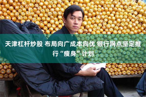 天津杠杆炒股 布局向广成本向优 银行网点坚定推行“瘦身”计划