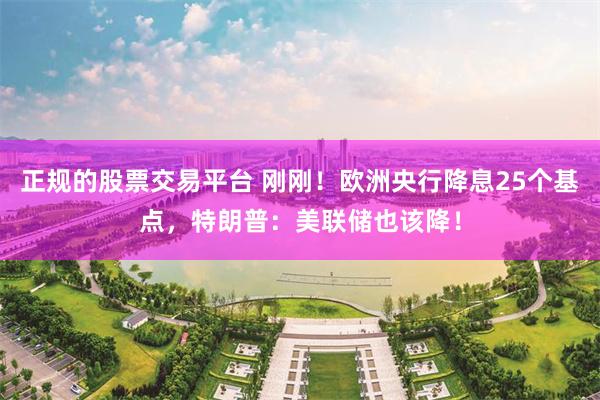 正规的股票交易平台 刚刚！欧洲央行降息25个基点，特朗普：美联储也该降！