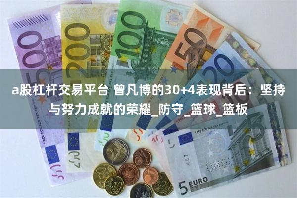 a股杠杆交易平台 曾凡博的30+4表现背后：坚持与努力成就的荣耀_防守_篮球_篮板