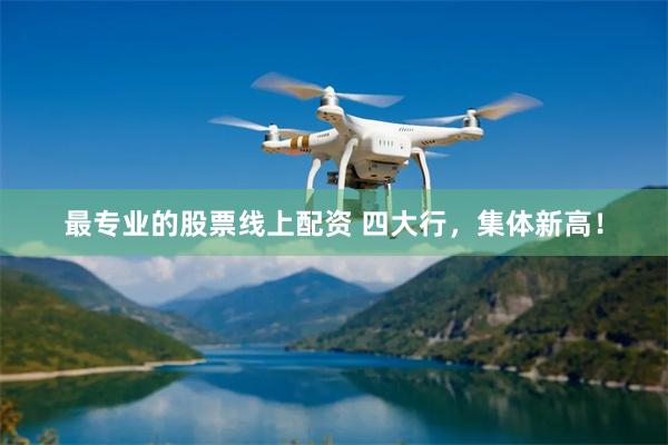 最专业的股票线上配资 四大行，集体新高！