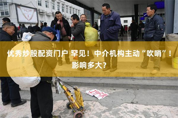 优秀炒股配资门户 罕见！中介机构主动“吹哨”！影响多大？