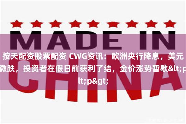 按天配资股票配资 CWG资讯：欧洲央行降息，美元周四微跌，投资者在假日前获利了结，金价涨势暂歇<p>