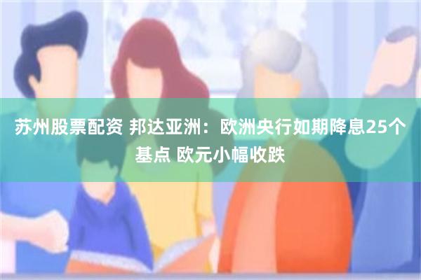 苏州股票配资 邦达亚洲：欧洲央行如期降息25个基点 欧元小幅收跌