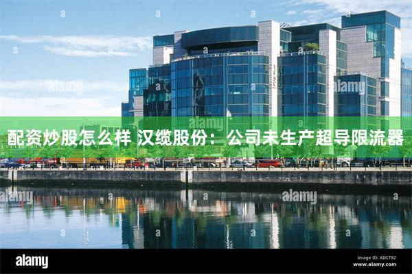 配资炒股怎么样 汉缆股份：公司未生产超导限流器