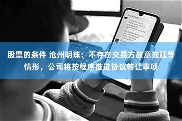 股票的条件 沧州明珠：不存在交易方故意拖延等情形，公司将按程序推进协议转让事项