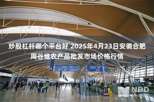 炒股杠杆哪个平台好 2025年4月23日安徽合肥周谷堆农产品批发市场价格行情