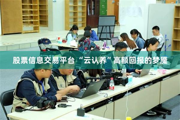 股票信息交易平台 “云认养”高额回报的梦魇