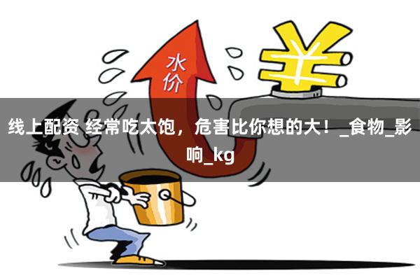 线上配资 经常吃太饱，危害比你想的大！_食物_影响_kg