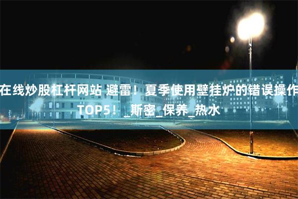 在线炒股杠杆网站 避雷！夏季使用壁挂炉的错误操作TOP5！_斯密_保养_热水