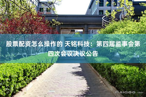 股票配资怎么操作的 天铭科技：第四届监事会第四次会议决议公告