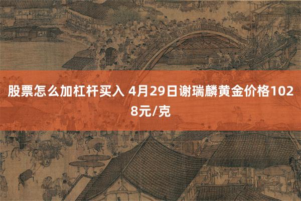 股票怎么加杠杆买入 4月29日谢瑞麟黄金价格1028元/克