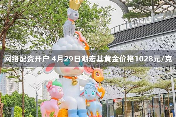 网络配资开户 4月29日潮宏基黄金价格1028元/克