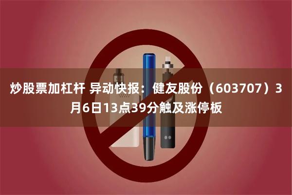 炒股票加杠杆 异动快报：健友股份（603707）3月6日13点39分触及涨停板