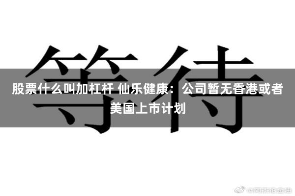 股票什么叫加杠杆 仙乐健康：公司暂无香港或者美国上市计划