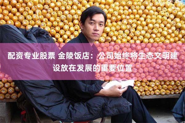 配资专业股票 金陵饭店：公司始终将生态文明建设放在发展的重要位置