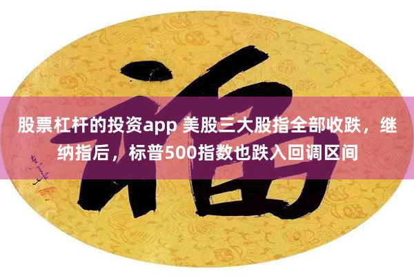 股票杠杆的投资app 美股三大股指全部收跌，继纳指后，标普500指数也跌入回调区间