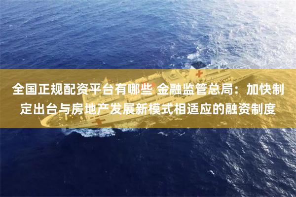 全国正规配资平台有哪些 金融监管总局：加快制定出台与房地产发展新模式相适应的融资制度