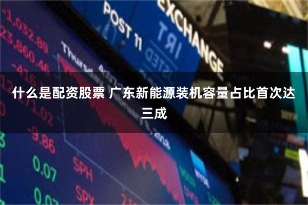 什么是配资股票 广东新能源装机容量占比首次达三成