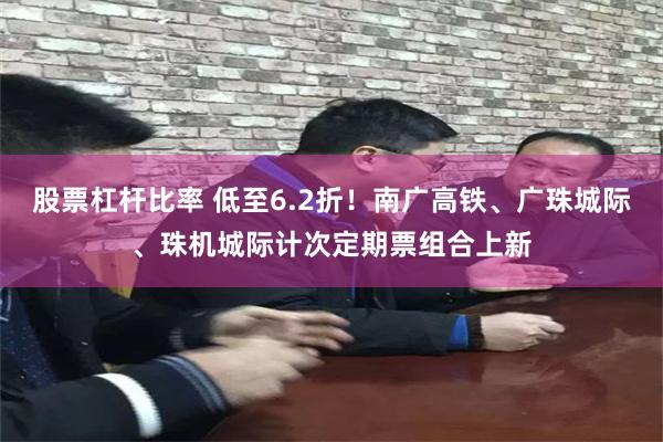 股票杠杆比率 低至6.2折！南广高铁、广珠城际、珠机城际计次定期票组合上新