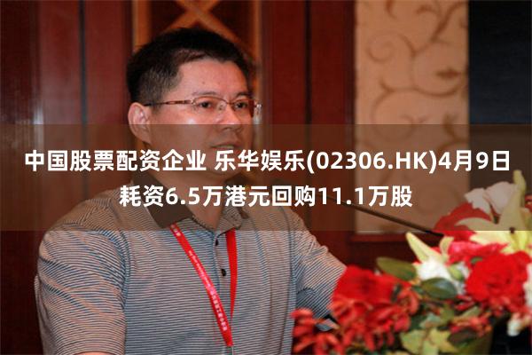 中国股票配资企业 乐华娱乐(02306.HK)4月9日耗资6.5万港元回购11.1万股