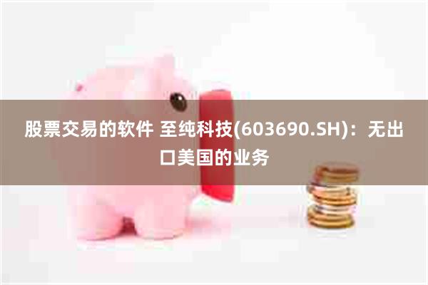 股票交易的软件 至纯科技(603690.SH)：无出口美国的业务