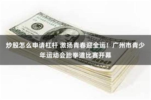 炒股怎么申请杠杆 激扬青春迎全运！广州市青少年运动会跆拳道比赛开幕