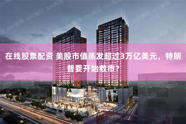 在线股票配资 美股市值蒸发超过3万亿美元，特朗普要开始救市？