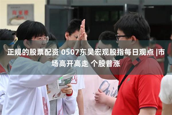 正规的股票配资 0507东吴宏观股指每日观点 |市场高开高走 个股普涨