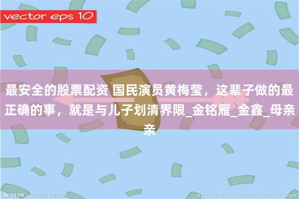 最安全的股票配资 国民演员黄梅莹，这辈子做的最正确的事，就是与儿子划清界限_金铭雁_金鑫_母亲