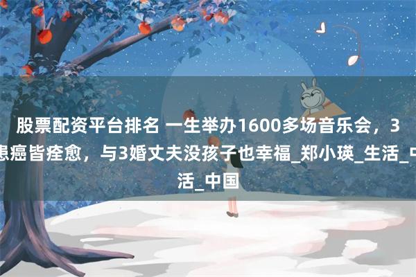 股票配资平台排名 一生举办1600多场音乐会，3次患癌皆痊愈，与3婚丈夫没孩子也幸福_郑小瑛_生活_中国