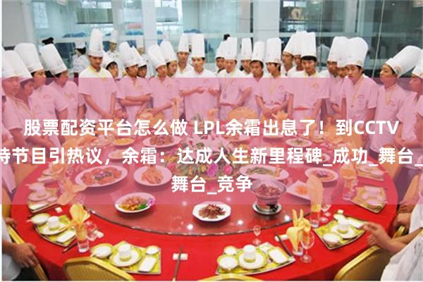 股票配资平台怎么做 LPL余霜出息了！到CCTV1主持节目引热议，余霜：达成人生新里程碑_成功_舞台_竞争