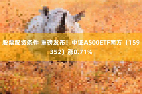 股票配资条件 重磅发布！中证A500ETF南方（159352）涨0.71%