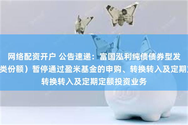 网络配资开户 公告速递：富国泓利纯债债券型发起式基金（A类份额）暂停通过盈米基金的申购、转换转入及定期定额投资业务