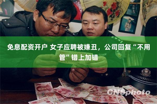 免息配资开户 女子应聘被嫌丑，公司回复“不用管”错上加错