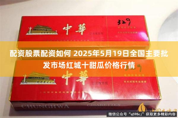 配资股票配资如何 2025年5月19日全国主要批发市场红城十甜瓜价格行情