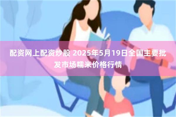 配资网上配资炒股 2025年5月19日全国主要批发市场糯米价格行情