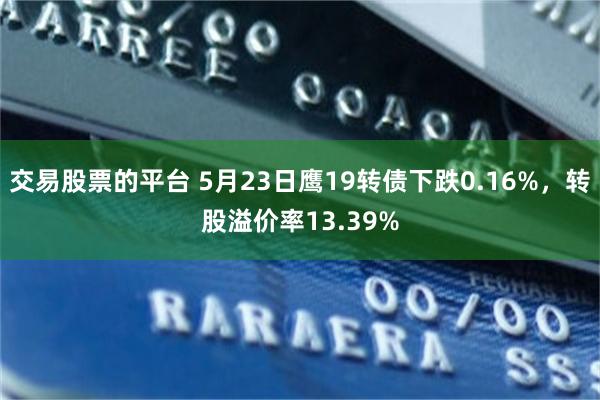 交易股票的平台 5月23日鹰19转债下跌0.16%，转股溢价率13.39%