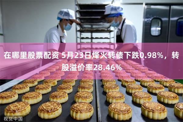 在哪里股票配资 5月23日烽火转债下跌0.98%，转股溢价率28.46%