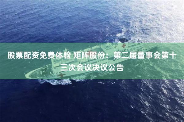 股票配资免费体验 矩阵股份：第二届董事会第十三次会议决议公告