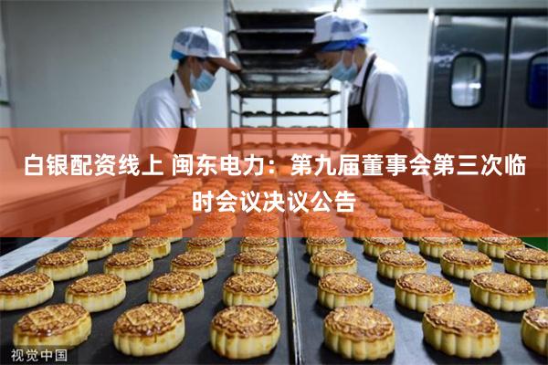 白银配资线上 闽东电力：第九届董事会第三次临时会议决议公告