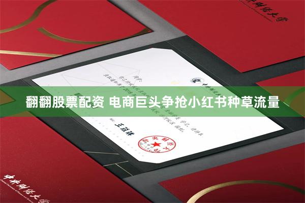 翻翻股票配资 电商巨头争抢小红书种草流量