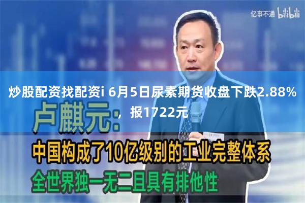 炒股配资找配资i 6月5日尿素期货收盘下跌2.88%，报1722元