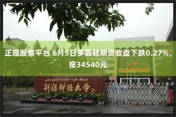 正规股票平台 6月5日多晶硅期货收盘下跌0.27%，报34540元