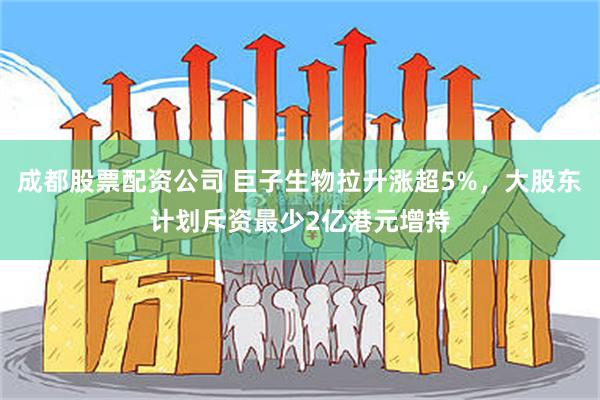 成都股票配资公司 巨子生物拉升涨超5%，大股东计划斥资最少2亿港元增持