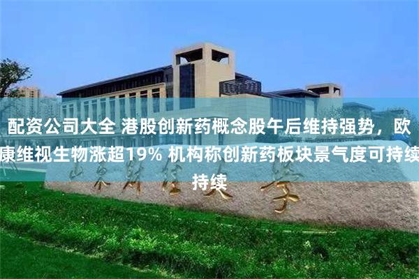 配资公司大全 港股创新药概念股午后维持强势，欧康维视生物涨超19% 机构称创新药板块景气度可持续