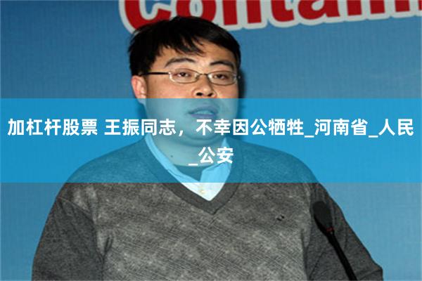 加杠杆股票 王振同志，不幸因公牺牲_河南省_人民_公安